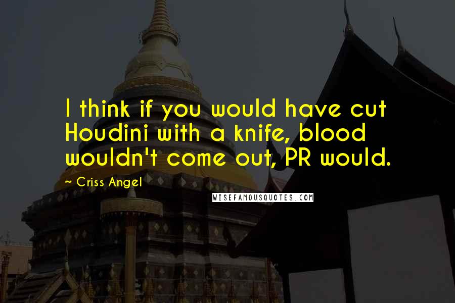 Criss Angel Quotes: I think if you would have cut Houdini with a knife, blood wouldn't come out, PR would.