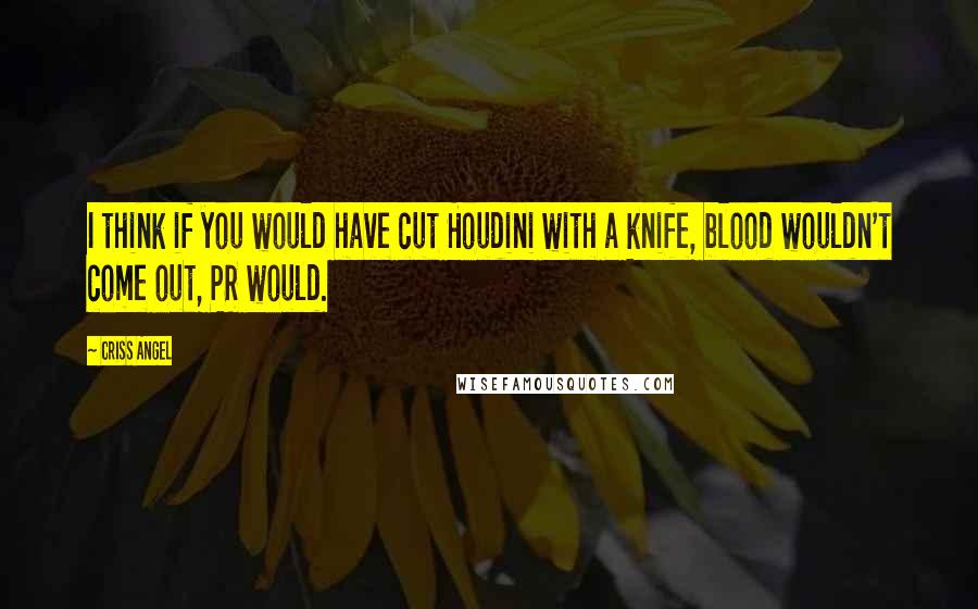 Criss Angel Quotes: I think if you would have cut Houdini with a knife, blood wouldn't come out, PR would.