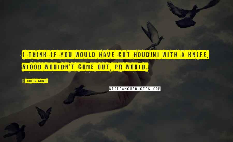 Criss Angel Quotes: I think if you would have cut Houdini with a knife, blood wouldn't come out, PR would.