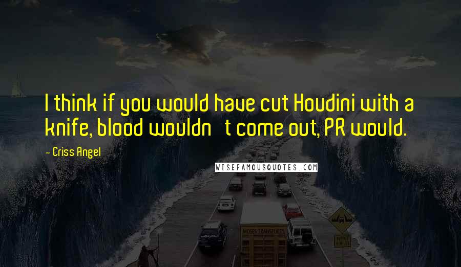 Criss Angel Quotes: I think if you would have cut Houdini with a knife, blood wouldn't come out, PR would.