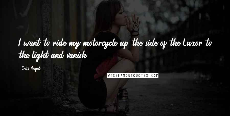 Criss Angel Quotes: I want to ride my motorcycle up the side of the Luxor to the light and vanish.