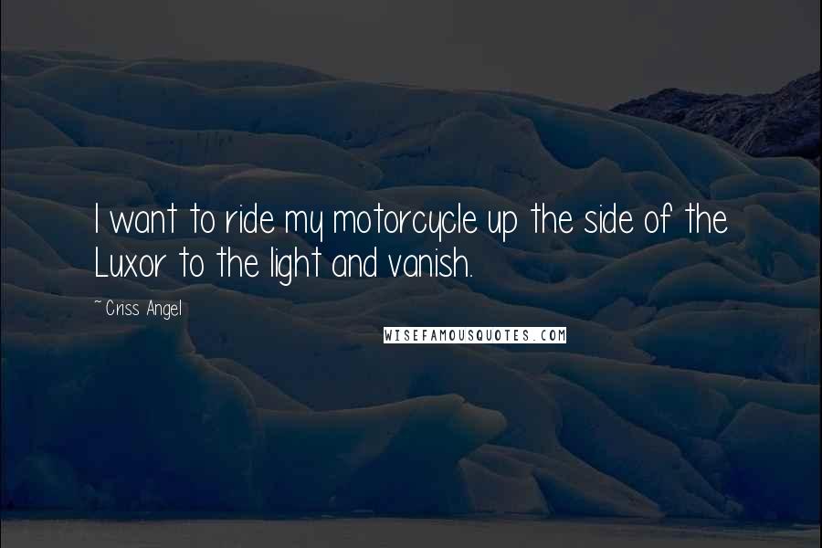 Criss Angel Quotes: I want to ride my motorcycle up the side of the Luxor to the light and vanish.