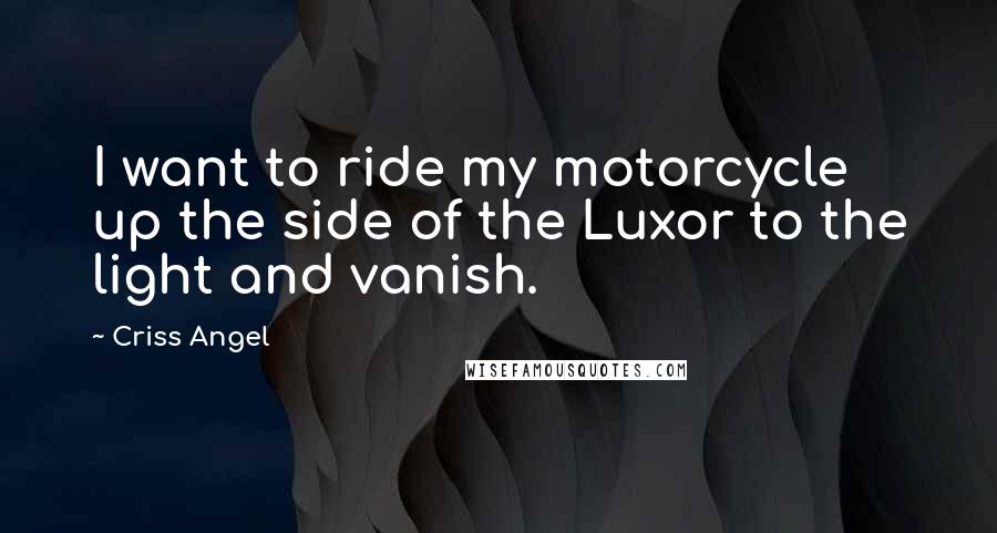 Criss Angel Quotes: I want to ride my motorcycle up the side of the Luxor to the light and vanish.
