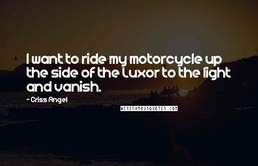 Criss Angel Quotes: I want to ride my motorcycle up the side of the Luxor to the light and vanish.