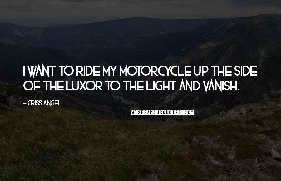 Criss Angel Quotes: I want to ride my motorcycle up the side of the Luxor to the light and vanish.