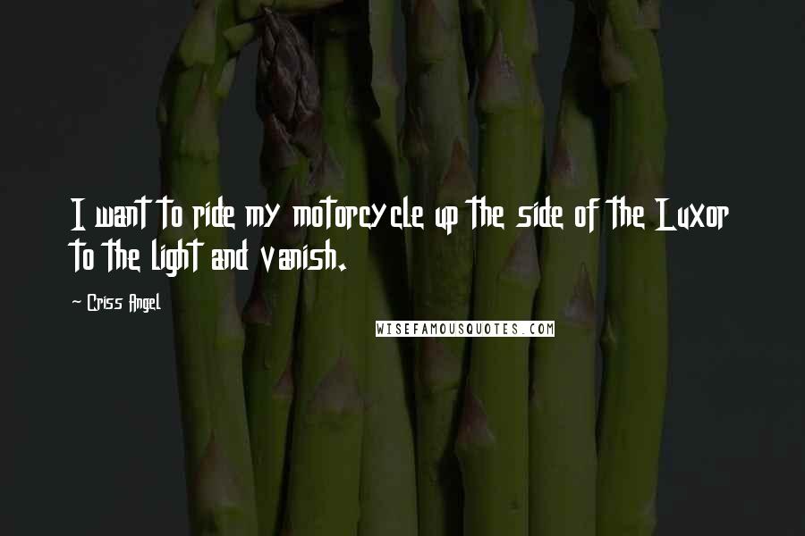 Criss Angel Quotes: I want to ride my motorcycle up the side of the Luxor to the light and vanish.