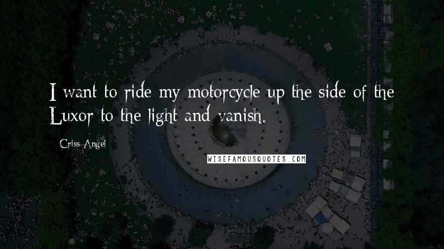Criss Angel Quotes: I want to ride my motorcycle up the side of the Luxor to the light and vanish.