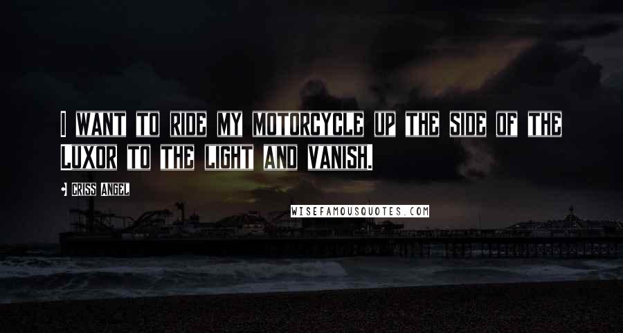 Criss Angel Quotes: I want to ride my motorcycle up the side of the Luxor to the light and vanish.