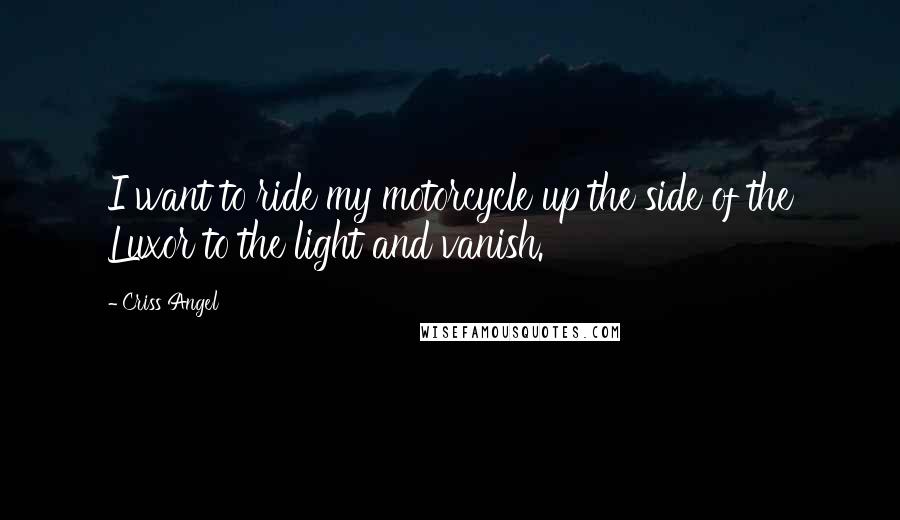 Criss Angel Quotes: I want to ride my motorcycle up the side of the Luxor to the light and vanish.