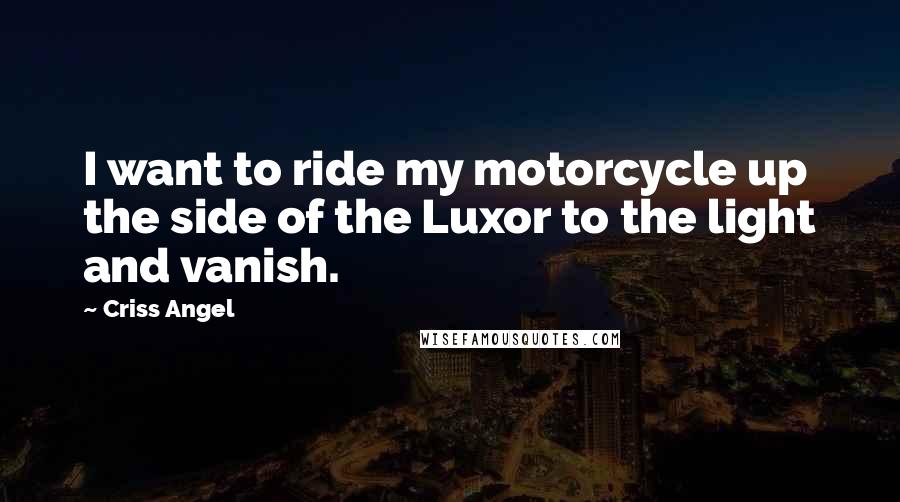 Criss Angel Quotes: I want to ride my motorcycle up the side of the Luxor to the light and vanish.