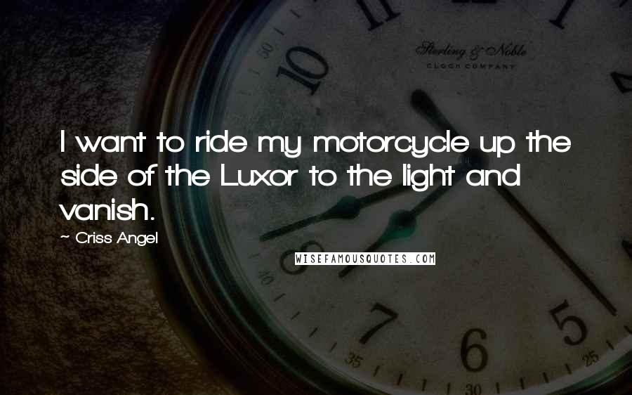 Criss Angel Quotes: I want to ride my motorcycle up the side of the Luxor to the light and vanish.