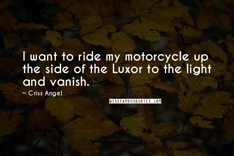 Criss Angel Quotes: I want to ride my motorcycle up the side of the Luxor to the light and vanish.