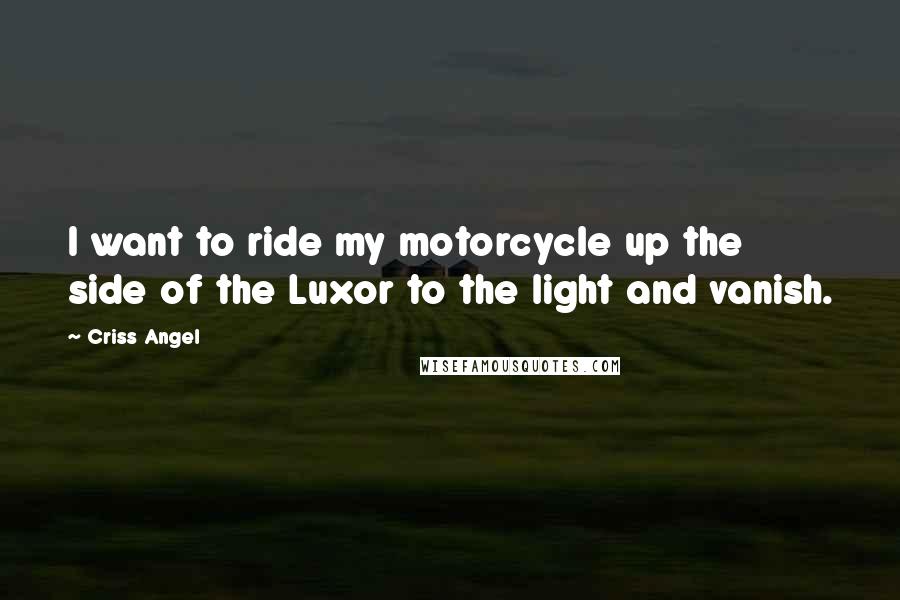 Criss Angel Quotes: I want to ride my motorcycle up the side of the Luxor to the light and vanish.