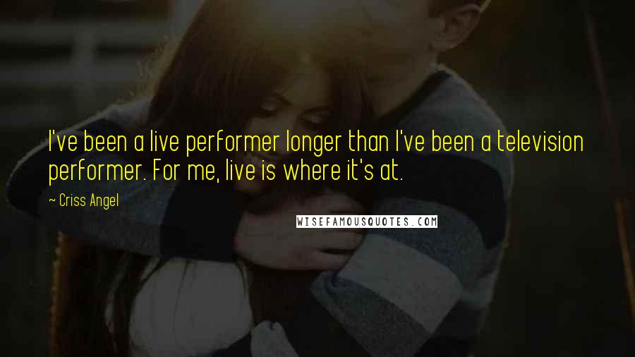 Criss Angel Quotes: I've been a live performer longer than I've been a television performer. For me, live is where it's at.