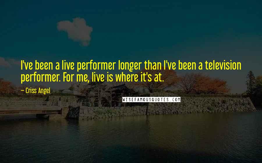 Criss Angel Quotes: I've been a live performer longer than I've been a television performer. For me, live is where it's at.