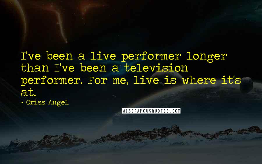 Criss Angel Quotes: I've been a live performer longer than I've been a television performer. For me, live is where it's at.