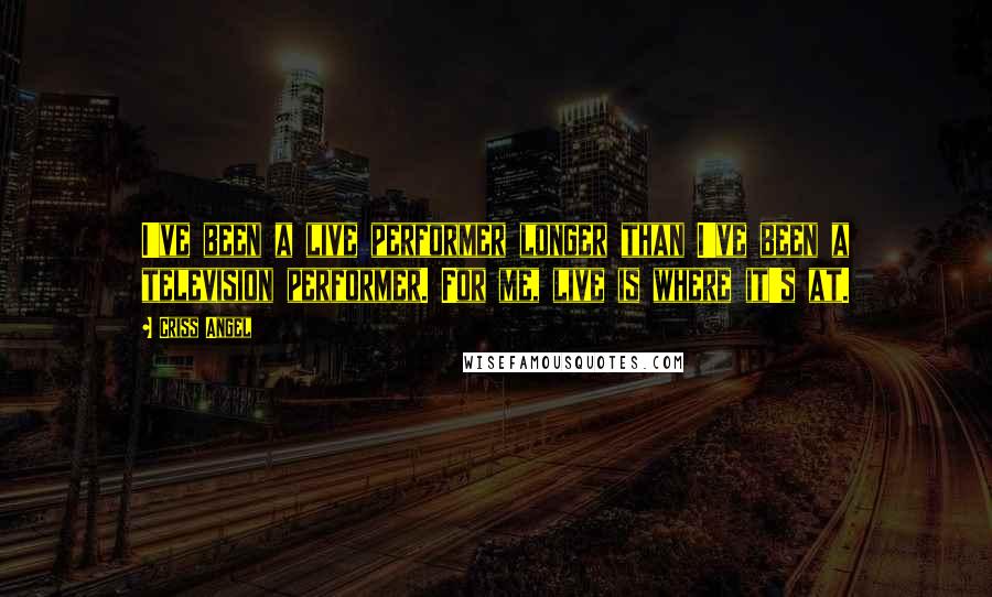 Criss Angel Quotes: I've been a live performer longer than I've been a television performer. For me, live is where it's at.