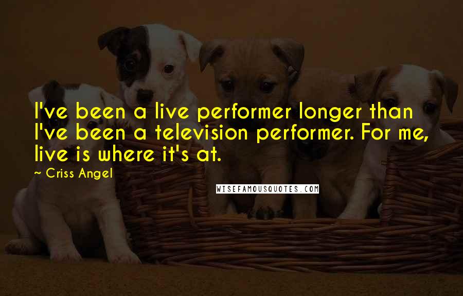 Criss Angel Quotes: I've been a live performer longer than I've been a television performer. For me, live is where it's at.