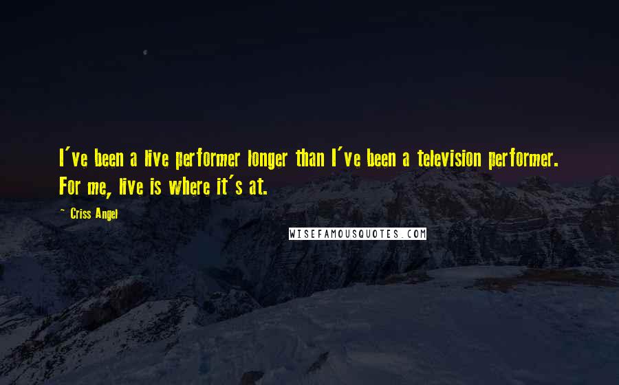 Criss Angel Quotes: I've been a live performer longer than I've been a television performer. For me, live is where it's at.