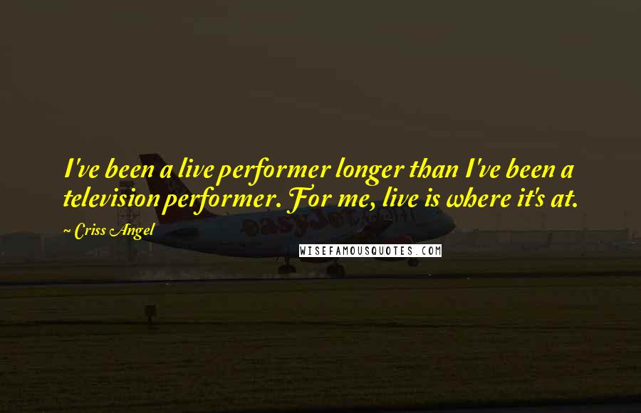 Criss Angel Quotes: I've been a live performer longer than I've been a television performer. For me, live is where it's at.