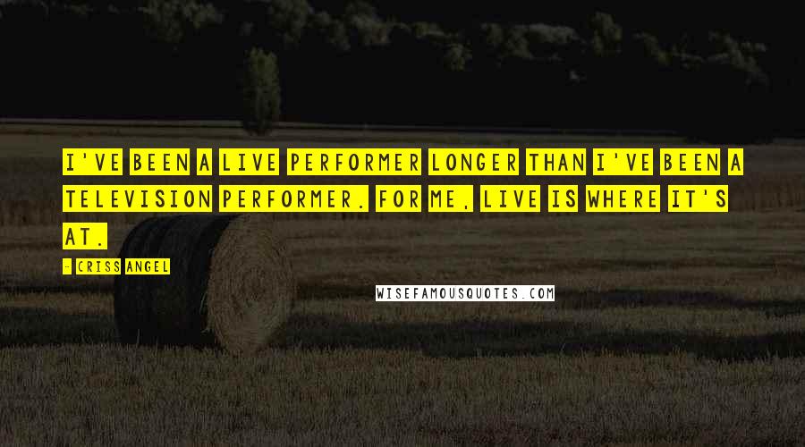 Criss Angel Quotes: I've been a live performer longer than I've been a television performer. For me, live is where it's at.