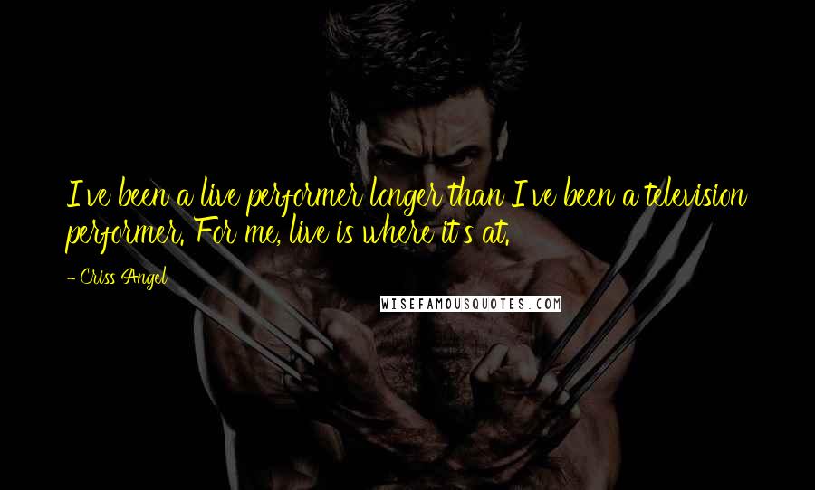 Criss Angel Quotes: I've been a live performer longer than I've been a television performer. For me, live is where it's at.