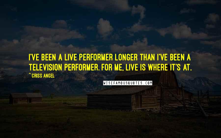 Criss Angel Quotes: I've been a live performer longer than I've been a television performer. For me, live is where it's at.