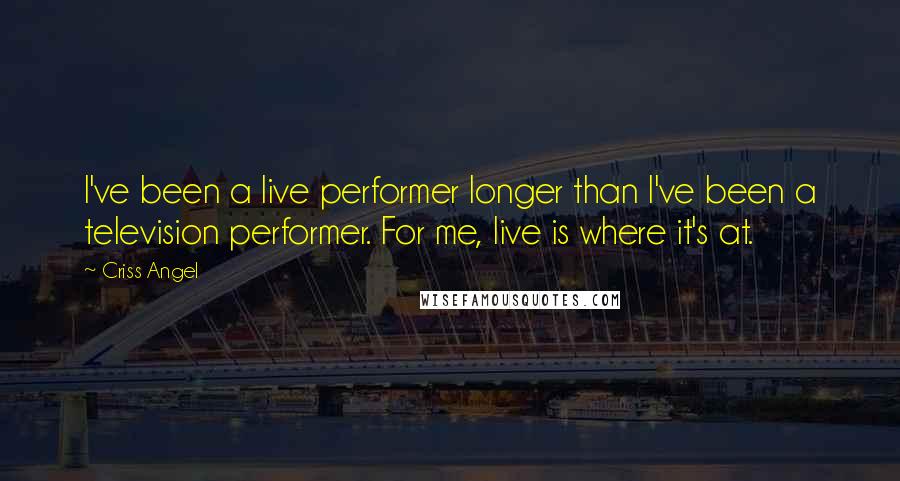 Criss Angel Quotes: I've been a live performer longer than I've been a television performer. For me, live is where it's at.