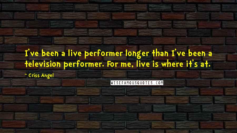 Criss Angel Quotes: I've been a live performer longer than I've been a television performer. For me, live is where it's at.