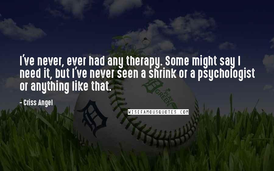 Criss Angel Quotes: I've never, ever had any therapy. Some might say I need it, but I've never seen a shrink or a psychologist or anything like that.