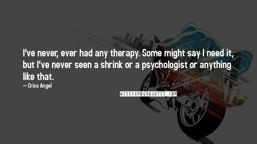 Criss Angel Quotes: I've never, ever had any therapy. Some might say I need it, but I've never seen a shrink or a psychologist or anything like that.