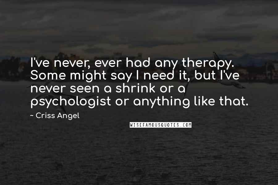 Criss Angel Quotes: I've never, ever had any therapy. Some might say I need it, but I've never seen a shrink or a psychologist or anything like that.