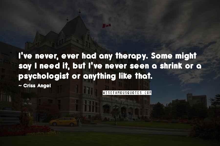 Criss Angel Quotes: I've never, ever had any therapy. Some might say I need it, but I've never seen a shrink or a psychologist or anything like that.