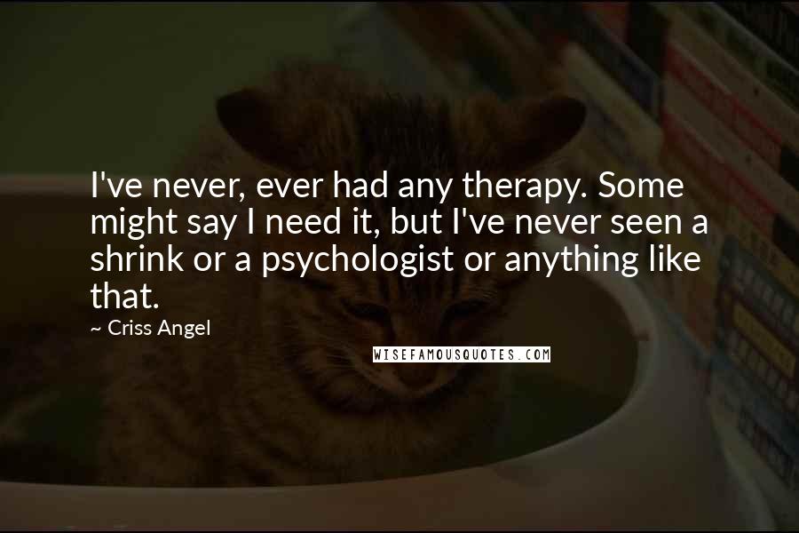 Criss Angel Quotes: I've never, ever had any therapy. Some might say I need it, but I've never seen a shrink or a psychologist or anything like that.