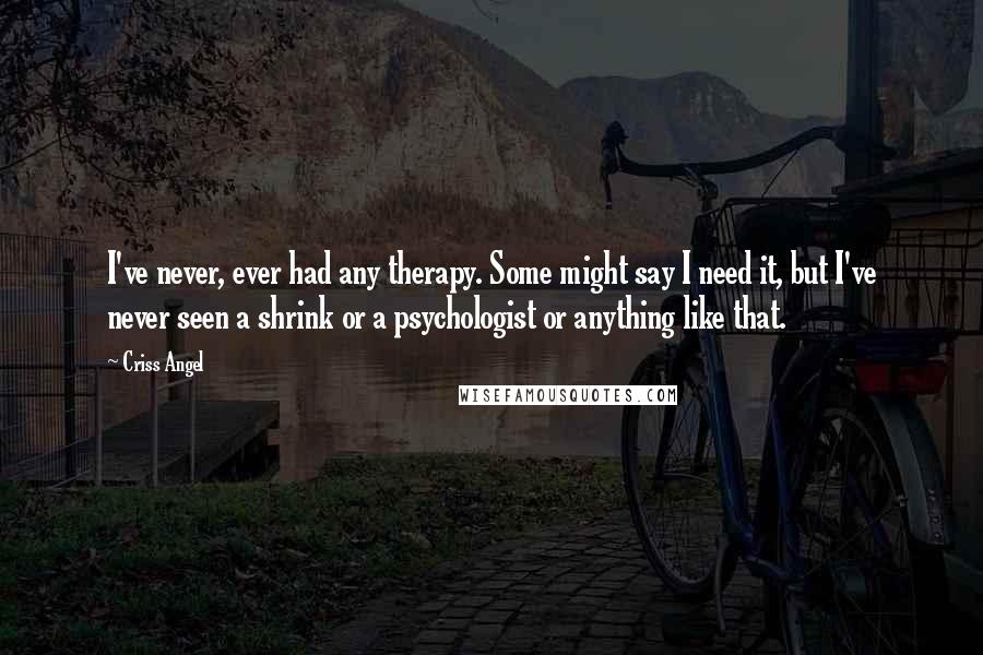 Criss Angel Quotes: I've never, ever had any therapy. Some might say I need it, but I've never seen a shrink or a psychologist or anything like that.