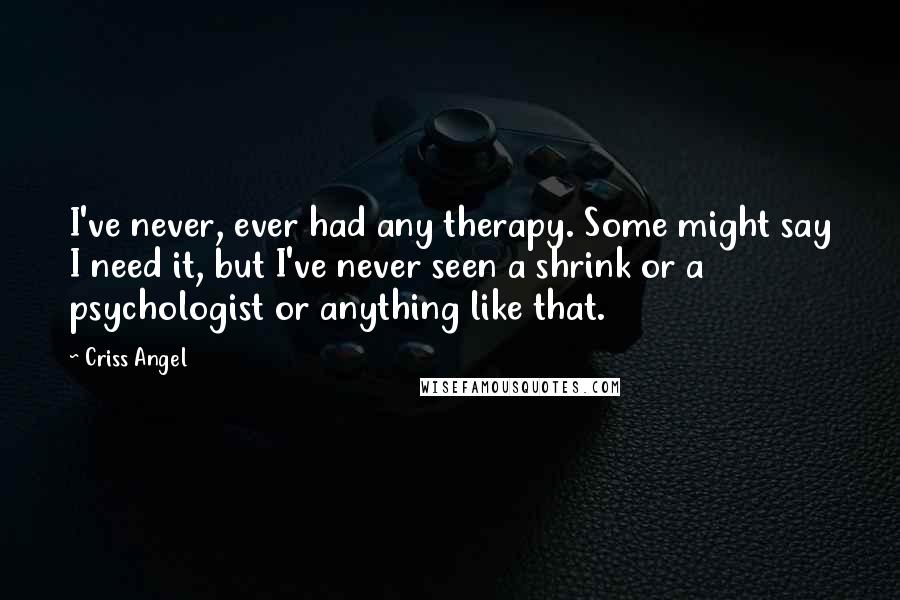 Criss Angel Quotes: I've never, ever had any therapy. Some might say I need it, but I've never seen a shrink or a psychologist or anything like that.