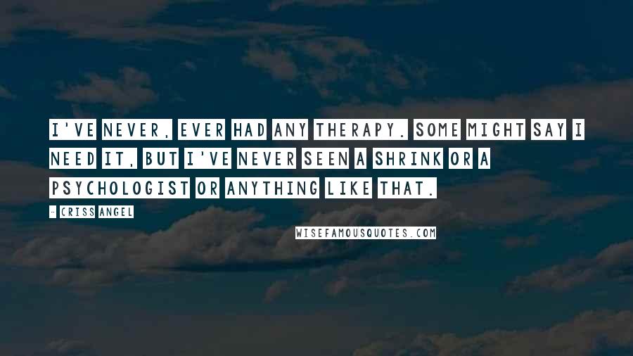 Criss Angel Quotes: I've never, ever had any therapy. Some might say I need it, but I've never seen a shrink or a psychologist or anything like that.