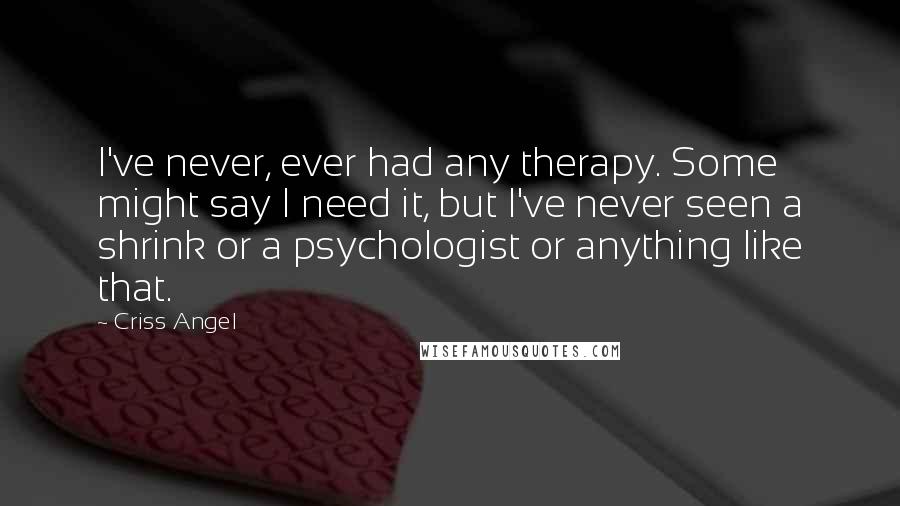 Criss Angel Quotes: I've never, ever had any therapy. Some might say I need it, but I've never seen a shrink or a psychologist or anything like that.