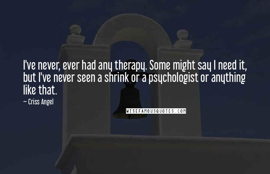 Criss Angel Quotes: I've never, ever had any therapy. Some might say I need it, but I've never seen a shrink or a psychologist or anything like that.