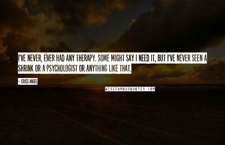 Criss Angel Quotes: I've never, ever had any therapy. Some might say I need it, but I've never seen a shrink or a psychologist or anything like that.