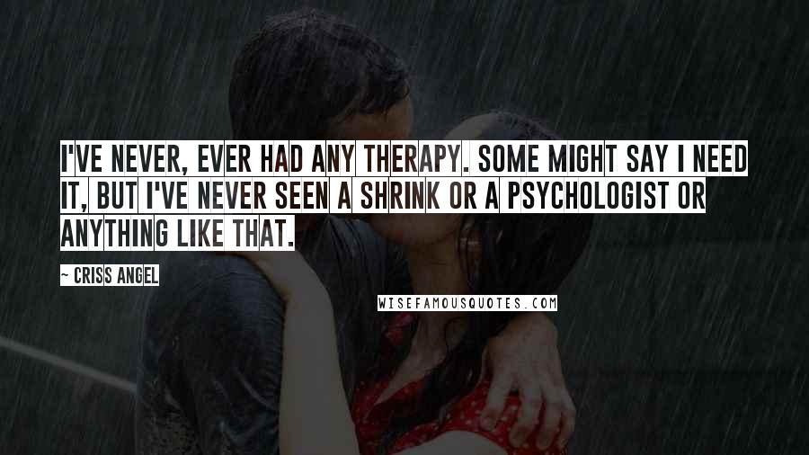 Criss Angel Quotes: I've never, ever had any therapy. Some might say I need it, but I've never seen a shrink or a psychologist or anything like that.