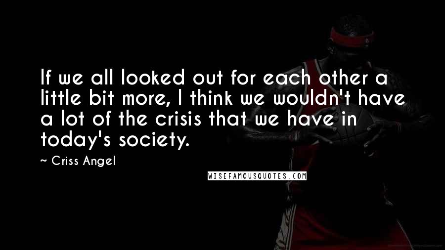 Criss Angel Quotes: If we all looked out for each other a little bit more, I think we wouldn't have a lot of the crisis that we have in today's society.