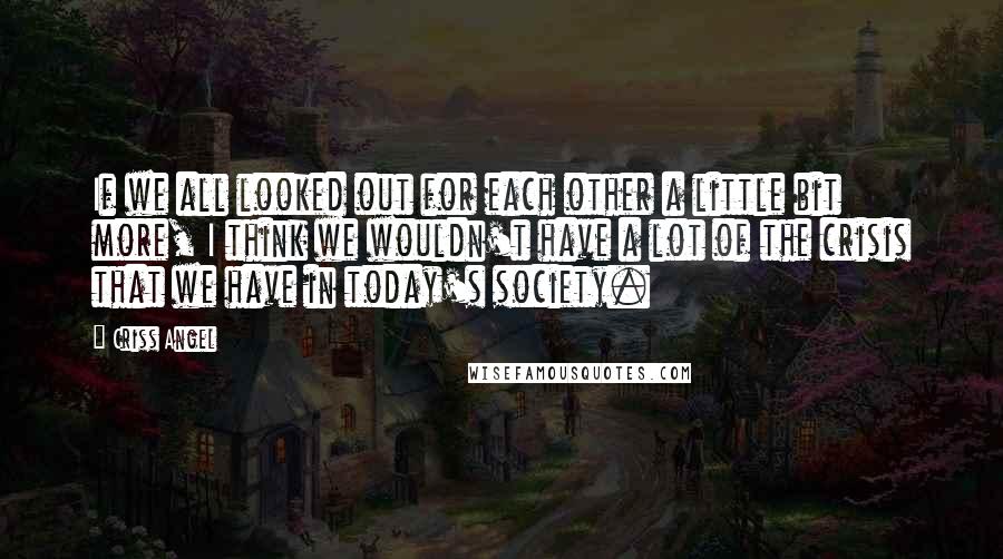 Criss Angel Quotes: If we all looked out for each other a little bit more, I think we wouldn't have a lot of the crisis that we have in today's society.