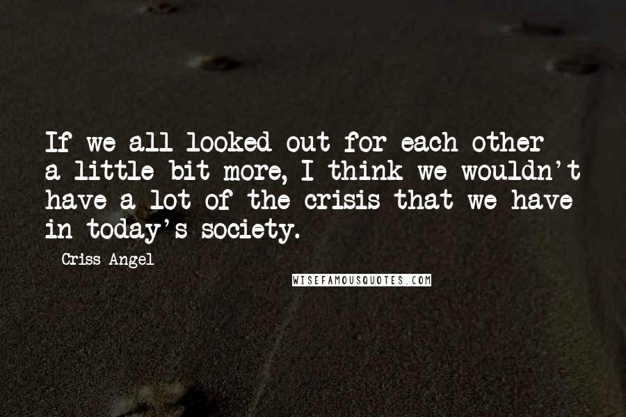 Criss Angel Quotes: If we all looked out for each other a little bit more, I think we wouldn't have a lot of the crisis that we have in today's society.