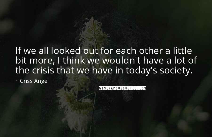Criss Angel Quotes: If we all looked out for each other a little bit more, I think we wouldn't have a lot of the crisis that we have in today's society.