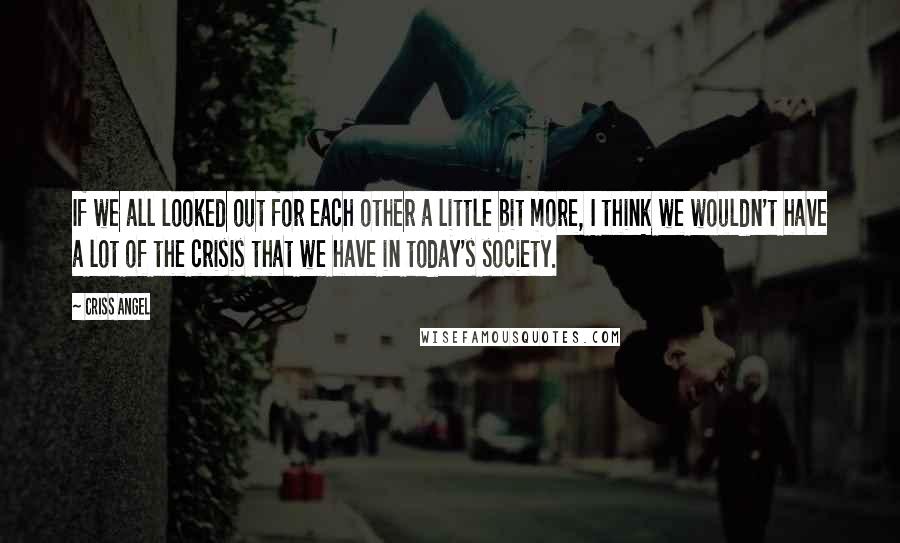 Criss Angel Quotes: If we all looked out for each other a little bit more, I think we wouldn't have a lot of the crisis that we have in today's society.
