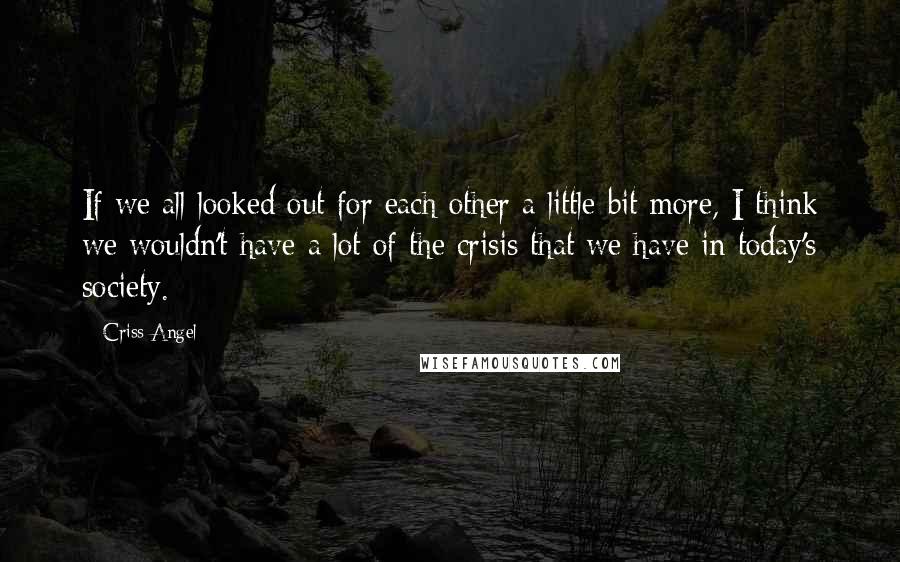 Criss Angel Quotes: If we all looked out for each other a little bit more, I think we wouldn't have a lot of the crisis that we have in today's society.