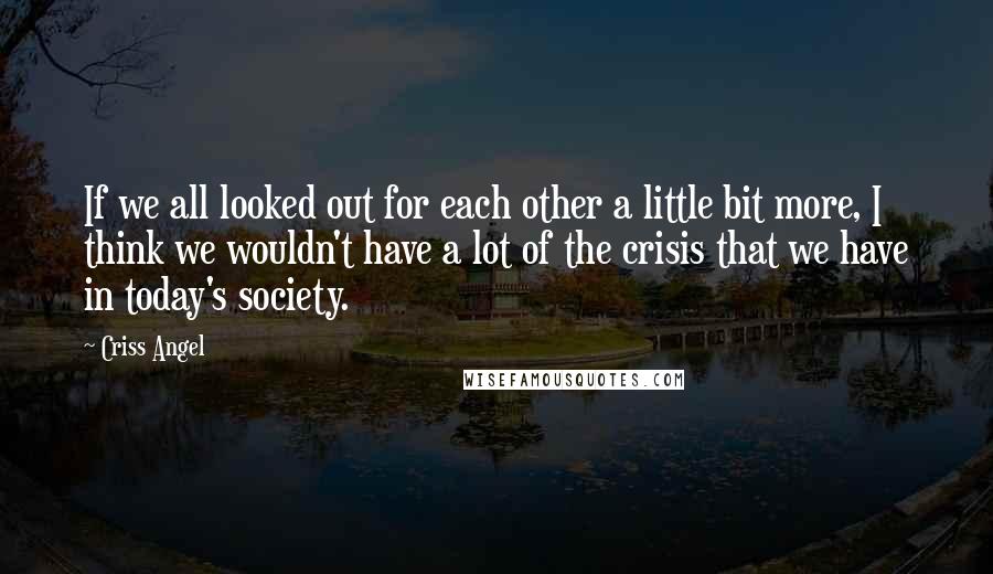 Criss Angel Quotes: If we all looked out for each other a little bit more, I think we wouldn't have a lot of the crisis that we have in today's society.