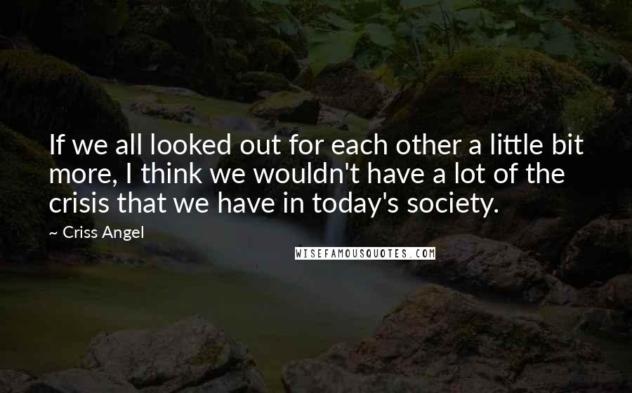 Criss Angel Quotes: If we all looked out for each other a little bit more, I think we wouldn't have a lot of the crisis that we have in today's society.