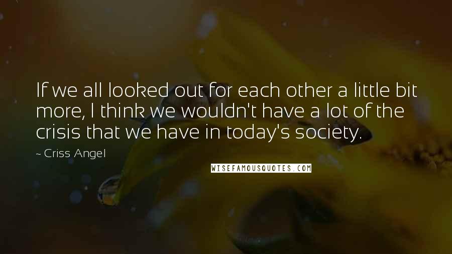 Criss Angel Quotes: If we all looked out for each other a little bit more, I think we wouldn't have a lot of the crisis that we have in today's society.